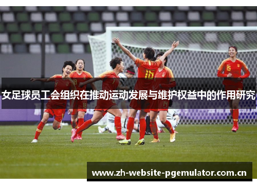女足球员工会组织在推动运动发展与维护权益中的作用研究 女足球员工会组织在推动运动发展与维护权益中的作用研究