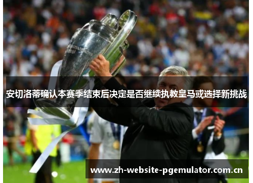 安切洛蒂确认本赛季结束后决定是否继续执教皇马或选择新挑战 安切洛蒂确认本赛季结束后决定是否继续执教皇马或选择新挑战