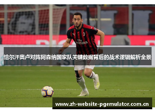 恰尔汗奥卢对阵阿森纳国家队关键数据背后的战术逻辑解析全景